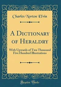 A Dictionary of Heraldry: With Upwards of Two Thousand Five Hundred Illustrations (Classic Reprint)