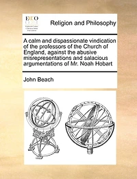 A Calm And Dispassionate Vindication Of The Professors Of The Church Of England, Against The Abusive Misrepresentations And Salacious Argumentations Of Mr. Noah Hobart