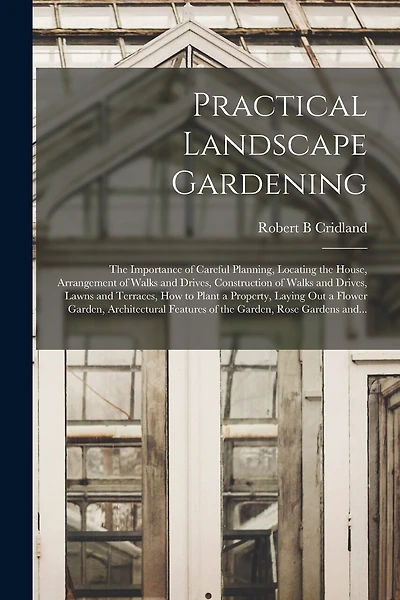 Practical Landscape Gardening: the Importance of Careful Planning, Locating the House, Arrangement of Walks and Drives, Construction of Walks and Drives, Lawns and Terraces, How to Plant a Property, Laying out a Flower Garden, Architectural Features...
