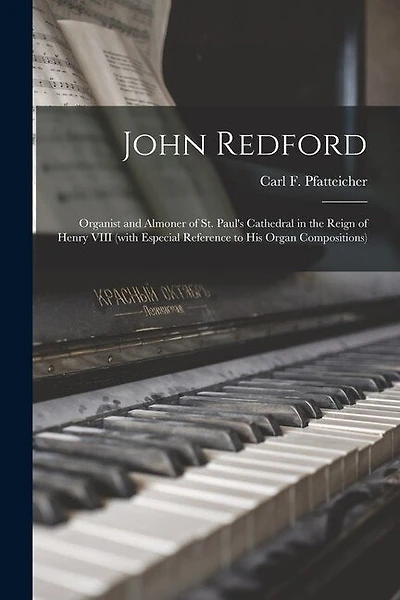 John Redford: Organist and Almoner of St. Paul's Cathedral in the Reign of Henry VIII (with Especial Reference to His Organ Compositions)