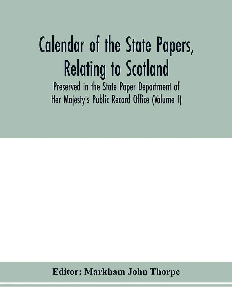 Calendar Of The State Papers, Relating To Scotland, Preserved In The State Paper Department Of Her Majesty's Public Record Office (volume I) The Scottish Series, Of The Reigns Of Henry Viii. Edward Vi. Mary Elizabeth. 1509-1589.