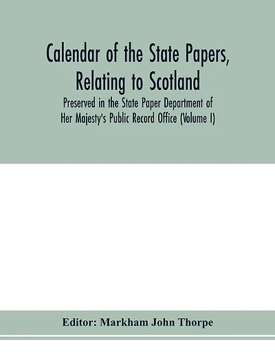 Calendar Of The State Papers, Relating To Scotland, Preserved In The State Paper Department Of Her Majesty's Public Record Office (volume I) The Scottish Series, Of The Reigns Of Henry Viii. Edward Vi. Mary Elizabeth. 1509-1589.