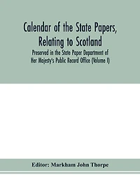 Calendar Of The State Papers, Relating To Scotland, Preserved In The State Paper Department Of Her Majesty's Public Record Office (volume I) The Scottish Series, Of The Reigns Of Henry Viii. Edward Vi. Mary Elizabeth. 1509-1589.