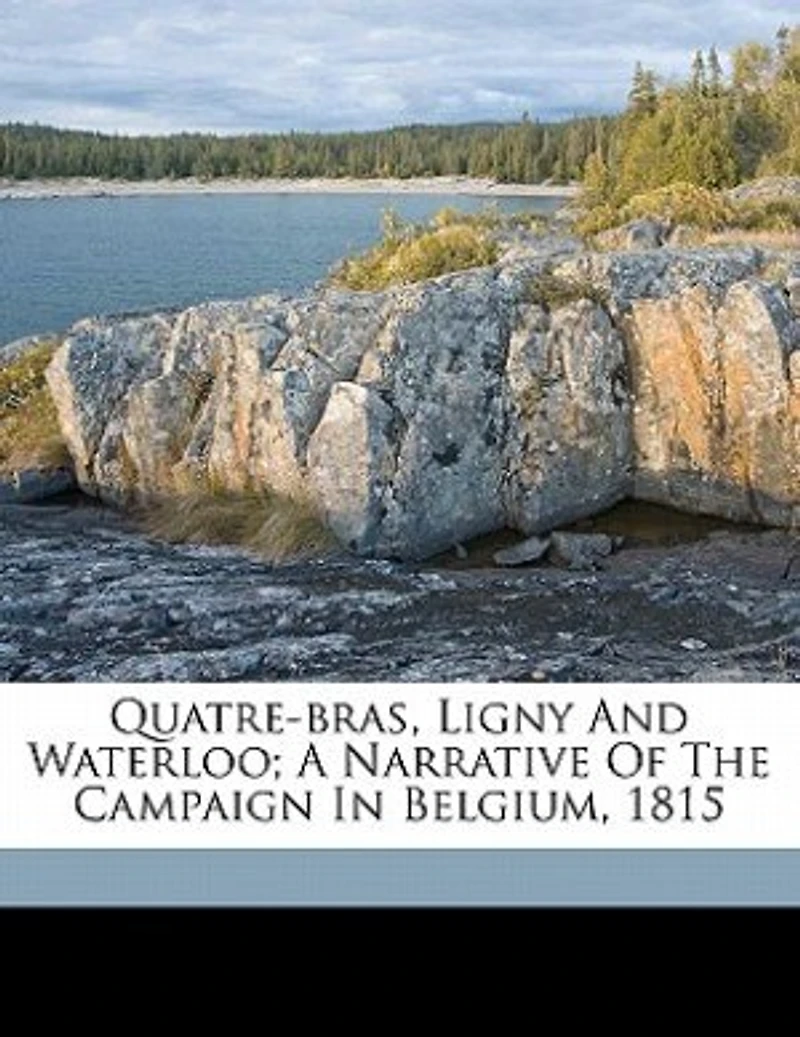 Quatre-Bras, Ligny and Waterloo: A Narrative of the Campaign Belgium, 1815 (Classic Reprint)