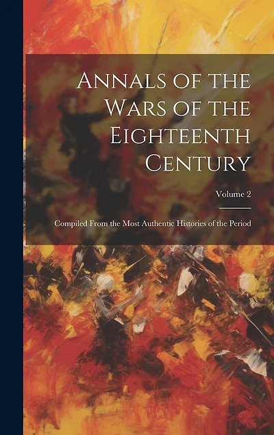 Annals of the Wars of the Eighteenth Century: Compiled From the Most Authentic Histories of the Period; Volume 2
