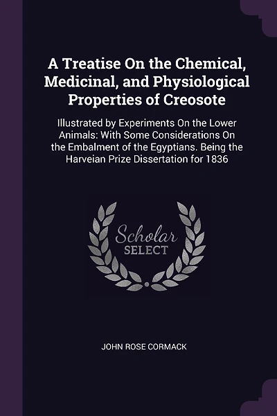 A Treatise On the Chemical, Medicinal, and Physiological Properties of Creosote: Illustrated by Experiments On the Lower Animals: With Some Considerations On the Embalment of the Egyptians. Being the Harveian Prize Dissertation for 1836
