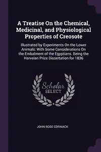 A Treatise On the Chemical, Medicinal, and Physiological Properties of Creosote: Illustrated by Experiments On the Lower Animals: With Some Considerations On the Embalment of the Egyptians. Being the Harveian Prize Dissertation for 1836