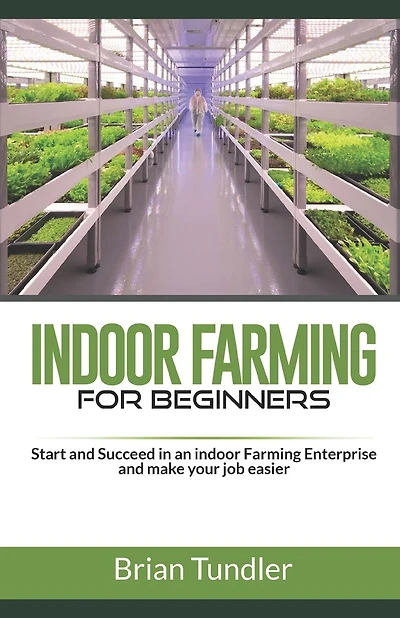 INDOOR FARMING for beginners: Start and Succeed in an indoor Farming Enterprise and make your job easier