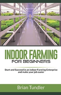 INDOOR FARMING for beginners: Start and Succeed in an indoor Farming Enterprise and make your job easier