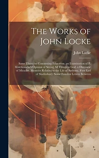 The Works of John Locke: Some Thoughts Concerning Education. an Examination of P. Malebranche's Opinion of Seeing All Things in God. a Discourse of Miracles. Memoirs Relating to the Life of Anthony, First Earl of Shaftesbury. Some Familiar Letters Between