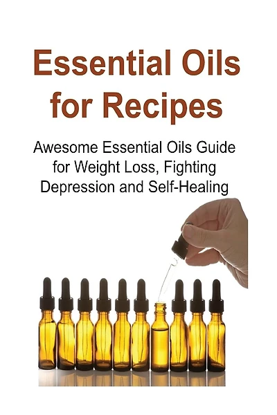 Essential Oils for Recipes: Awesome Essential Oils Guide for Weight Loss, Fighting Depression and Self-Healing: Essential Oils, Essential Oils Recipes, Essential Oils Guide, Essential Oils Books, Essential Oils for Beginners
