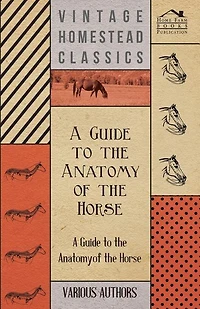 A Guide to the Anatomy of the Horse - A Collection of Historical Articles on the Skeleton, Hoof, Teeth, Locomotion and Other Aspects of Equine Anato