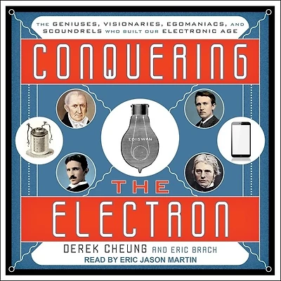 Conquering The Electron Lib/E: Geniuses, Visionaries, Egomaniacs, and Scoundrels Who Built Our Electronic Age