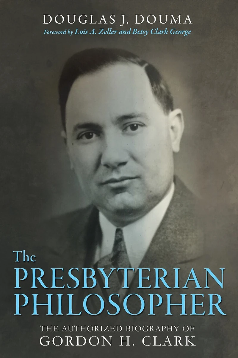 The Presbyterian Philosopher: Authorized Biography of Gordon H. Clark