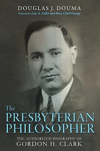 The Presbyterian Philosopher: Authorized Biography of Gordon H. Clark