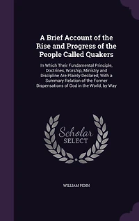 A Brief Account of the Rise and Progress of the People Called Quakers: In Which Their Fundamental Principle, Doctrines, Worship, Ministry and Discipline Are Plainly Declared; With a Summary Relation of the Former Dispensations of God in the World, by Way