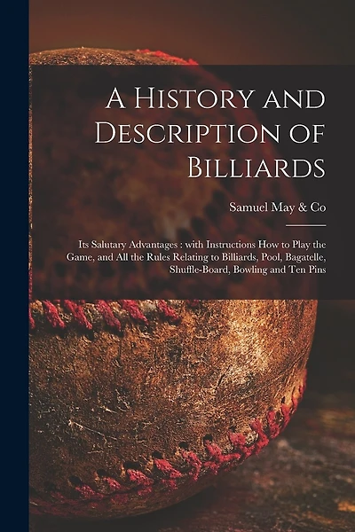A History and Description of Billiards [microform]: Its Salutary Advantages: With Instructions How to Play the Game, and All the Rules Relating to Billiards, Pool, Bagatelle, Shuffle-board, Bowling and Ten Pins