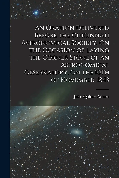An Oration Delivered Before the Cincinnati Astronomical Society, On the Occasion of Laying the Corner Stone of an Astronomical Observatory, On the 10Th of November, 1843