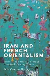 Iran and French Orientalism: Persia in the Literary Culture of Nineteenth-Century France