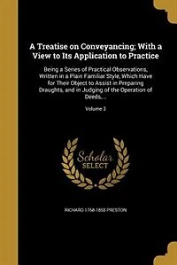 A Treatise on Conveyancing; With a View to Its Application to Practice: Being a Series of Practical Observations, Written in a Plain Familiar Style, Which Have for Their O