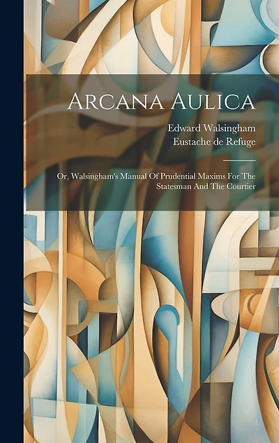 Arcana Aulica: Or, Walsingham's Manual Of Prudential Maxims For The Statesman And The Courtier