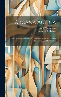 Arcana Aulica: Or, Walsingham's Manual Of Prudential Maxims For The Statesman And The Courtier