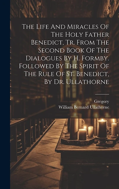 The Life And Miracles Of The Holy Father Benedict, Tr. From The Second Book Of The Dialogues By H. Formby. Followed By The Spirit Of The Rule Of St. Benedict, By Dr. Ullathorne