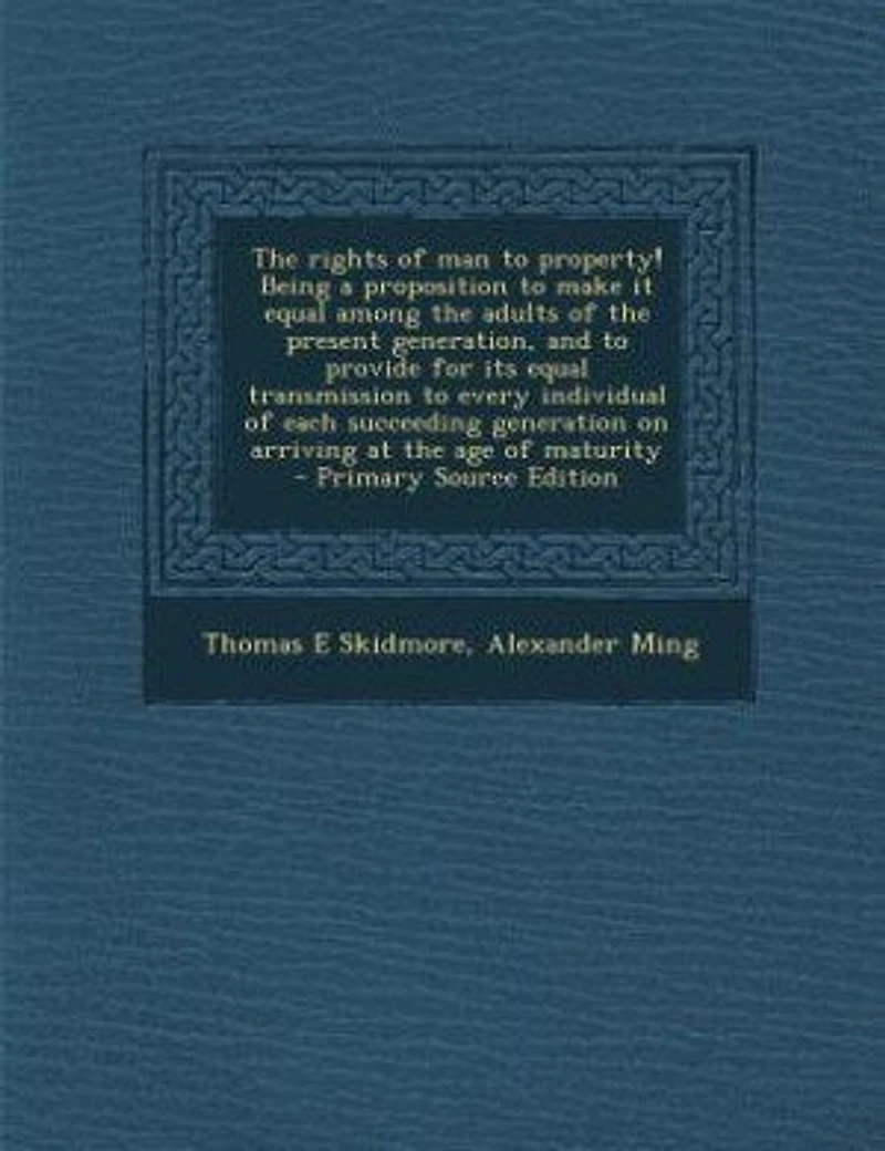 The rights of man to property! Being a proposition to make it equal among the adults of the present generation, and to provide for its equal transmission to every individual of each succeeding generation on arriving at the age of maturity - Primary Sourc