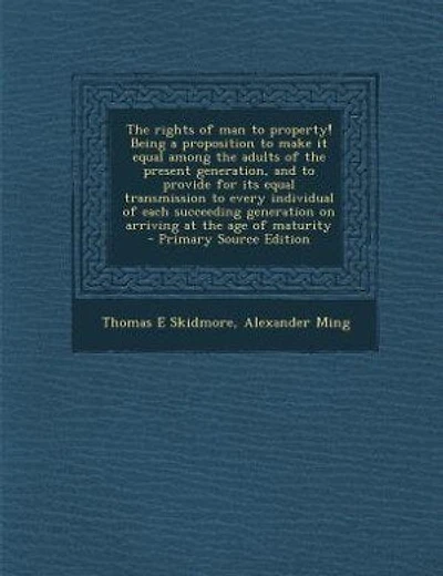 The rights of man to property! Being a proposition to make it equal among the adults of the present generation, and to provide for its equal transmission to every individual of each succeeding generation on arriving at the age of maturity  - Primary Sourc