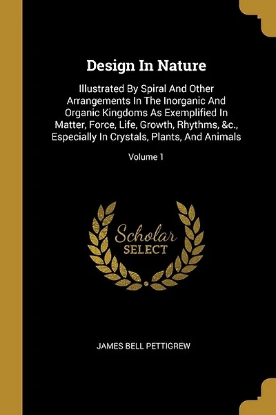 Design In Nature: Illustrated By Spiral And Other Arrangements In The Inorganic And Organic Kingdoms As Exemplified In Matter, Force, Life, Growth, Rhythms, &c., Especially In Crystals, Plants, And Animals; Volume 1