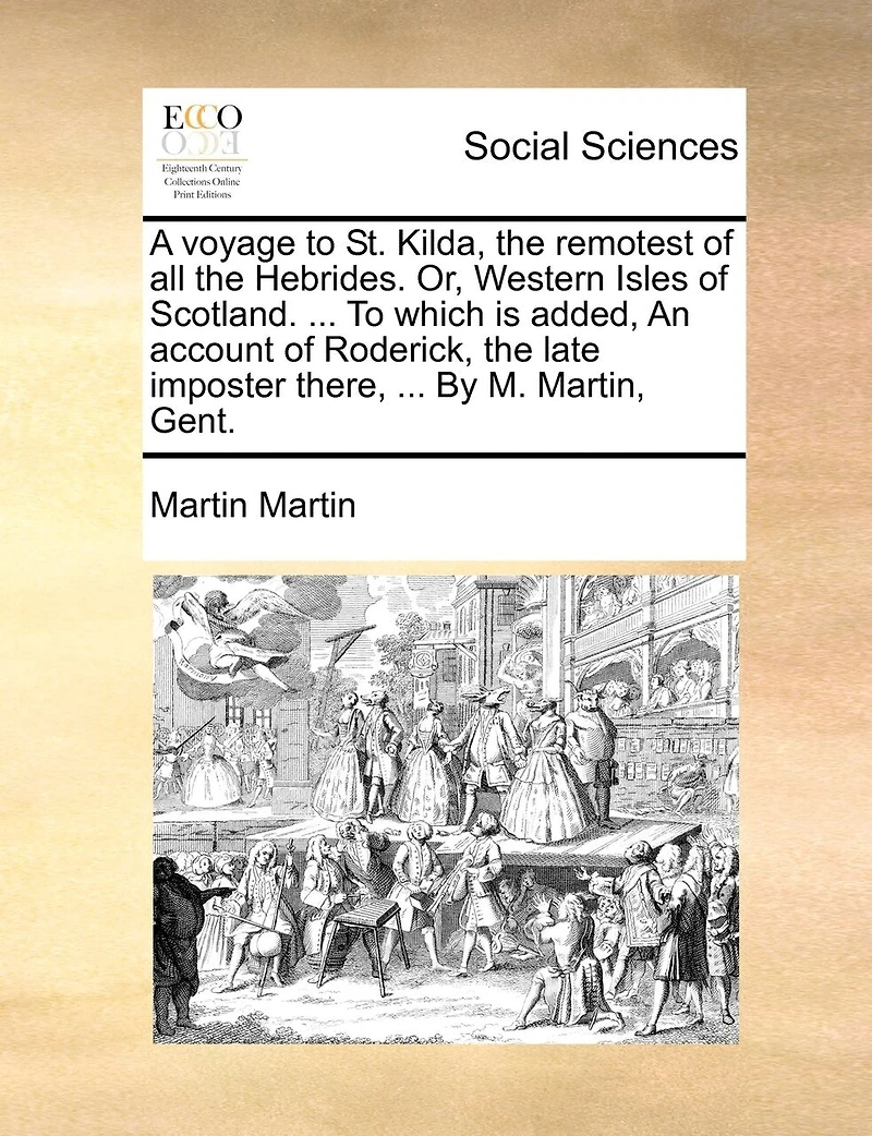 A Voyage To St. Kilda, The Remotest Of All The Hebrides. Or, Western Isles Of Scotland. ... To Which Is Added, An Account Of Roderick, The Late Imposter There, ... By M. Martin, Gent.
