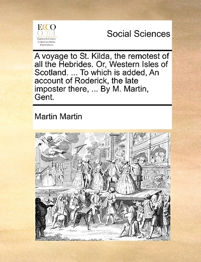 A Voyage To St. Kilda, The Remotest Of All The Hebrides. Or, Western Isles Of Scotland. ... To Which Is Added, An Account Of Roderick, The Late Imposter There, ... By M. Martin, Gent.