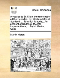 A Voyage To St. Kilda, The Remotest Of All The Hebrides. Or, Western Isles Of Scotland. ... To Which Is Added, An Account Of Roderick, The Late Imposter There, ... By M. Martin, Gent.