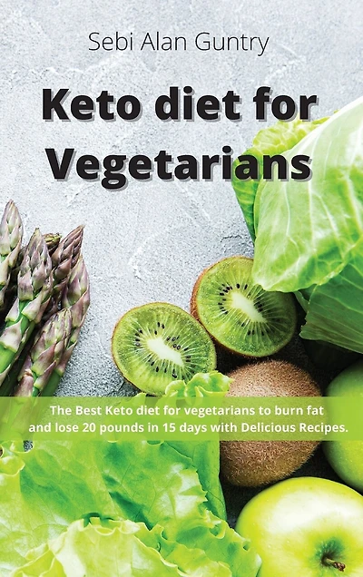 Keto Diet For Vegetarians: The Best Keto Diet For Vegetarians To Burn Fat And Lose 20 Pounds In 15 Days With Delicious Recipes