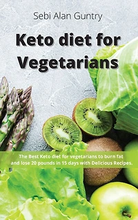 Keto Diet For Vegetarians: The Best Keto Diet For Vegetarians To Burn Fat And Lose 20 Pounds In 15 Days With Delicious Recipes
