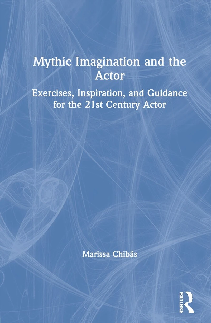 Mythic Imagination and the Actor: Exercises, Inspiration, Guidance for 21st Century Actor