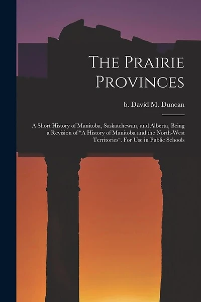 The Prairie Provinces; a Short History of Manitoba, Saskatchewan, and Alberta, Being a Revision of "A History of Manitoba and the North-West Territories". For Use in Public Schools