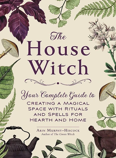 The House Witch: Your Complete Guide to Creating a Magical Space with Rituals and Spells for Hearth Home
