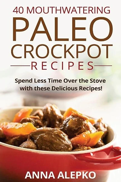 40 Mouthwatering Paleo Crockpot Recipes: Spend Less Time Over the Stove with these Delicious Recipes! (Includes 10 Bonus Desserts the You'll Love!)