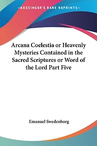 Arcana Colestia: Or Heavenly Mysteries Contained The Sacred Scriptures, Word Of Lord, Manifested And Laid