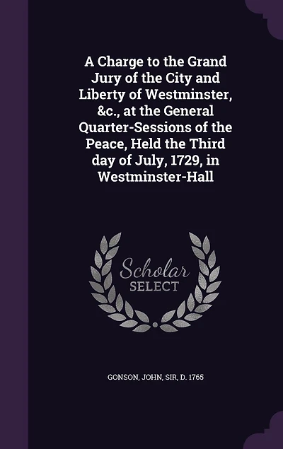 A Charge to the Grand Jury of City and Liberty Westminster, &c. At General Quarter-sessions Peace, Held Third day July, 1729, ... By Sir John Gonson Knt.