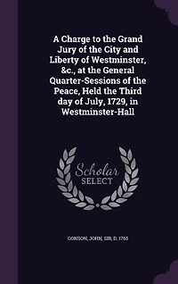 A Charge to the Grand Jury of City and Liberty Westminster, &c. At General Quarter-sessions Peace, Held Third day July, 1729, ... By Sir John Gonson Knt.