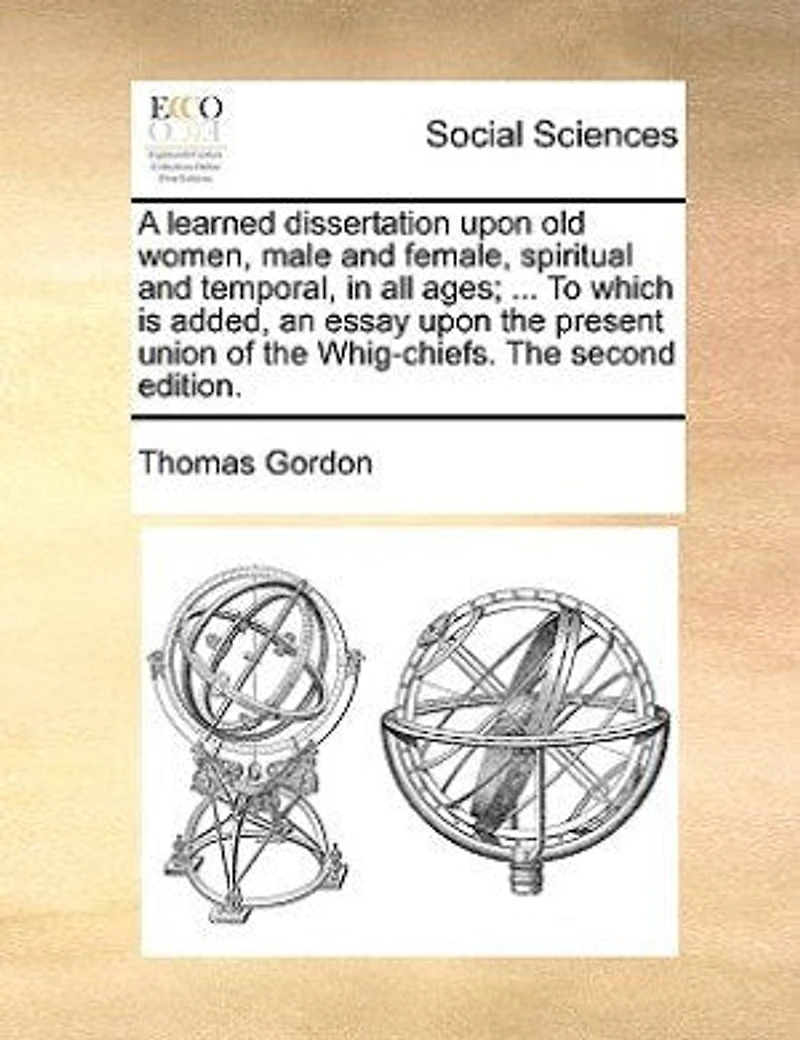 A Learned Dissertation Upon Old Women, Male And Female, Spiritual Temporal, All Ages; ... To Which Is Added, An Essay The Present Union Of Whig-chiefs.