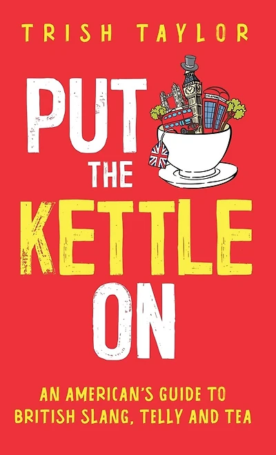 Put The Kettle On: An American's Guide To British Slang, Telly And Tea