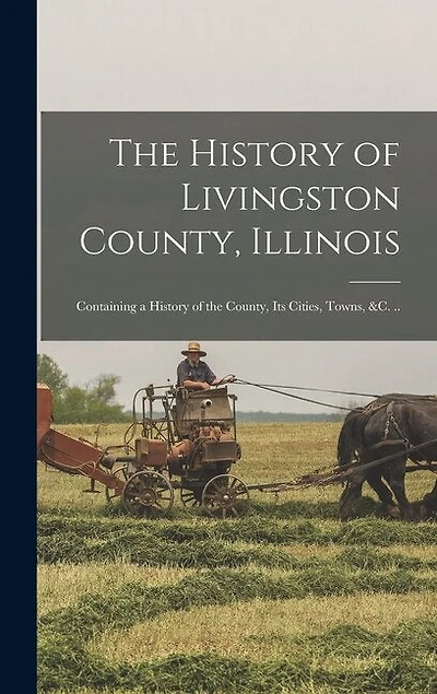The History of Livingston County, Illinois: Containing a History of the County, its Cities, Towns, &c. ..