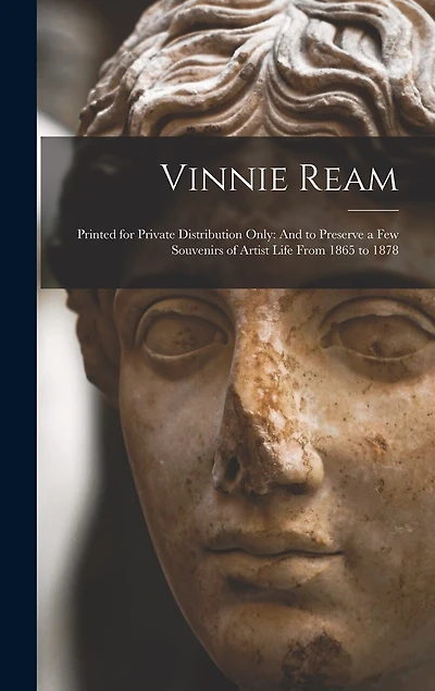 Vinnie Ream: Printed for Private Distribution Only: And to Preserve a Few Souvenirs of Artist Life From 1865 to 1878