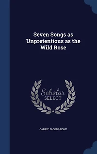Seven Songs as Unpretentious the Wild Rose (Classic Reprint)