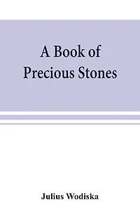 A Book Of Precious Stones; The Identification Of Gems And Gem Minerals, And An Account Of Their Scientific, Commercial, Artistic, And Historical Aspects