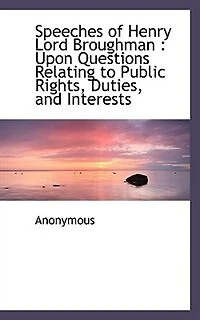 Speeches Of Henry Lord Broughman: Upon Questions Relating To Public Rights, Duties, And Interests