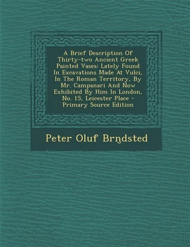 A Brief Description Of Thirty-two Ancient Greek Painted Vases: Lately Found Excavations Made At Vulci, The Roman Territory, By Mr. Campanari And Now Exhibited Him London, No. 15, Leicester Place